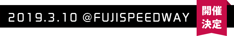 【開催決定】2019.3.10 @ FUJISPEEDWAY